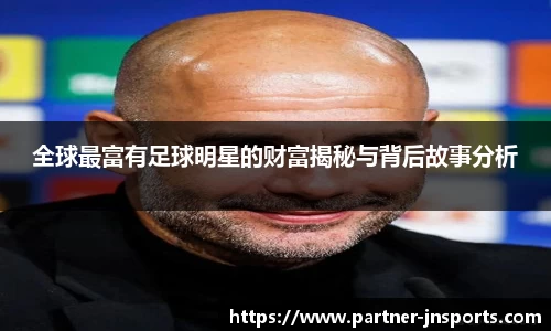 全球最富有足球明星的财富揭秘与背后故事分析