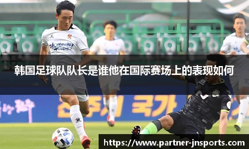 韩国足球队队长是谁他在国际赛场上的表现如何
